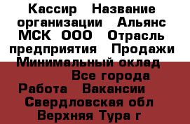 Кассир › Название организации ­ Альянс-МСК, ООО › Отрасль предприятия ­ Продажи › Минимальный оклад ­ 25 000 - Все города Работа » Вакансии   . Свердловская обл.,Верхняя Тура г.